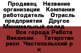 Продавец › Название организации ­ Компания-работодатель › Отрасль предприятия ­ Другое › Минимальный оклад ­ 15 000 - Все города Работа » Вакансии   . Татарстан респ.,Чистопольский р-н